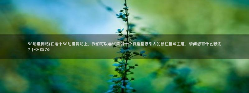 盗墓笔记动漫:58动漫网站(在这个58动漫网站上,我们可以尝试策划一个有趣且吸引人的新栏目或主题,请问您有什么想法?)